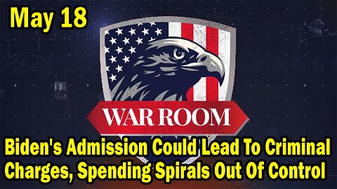 Bannons War Room Update Today May 18: Biden's Admission Could Lead To Criminal Charges, Spending Spirals Out Of Control