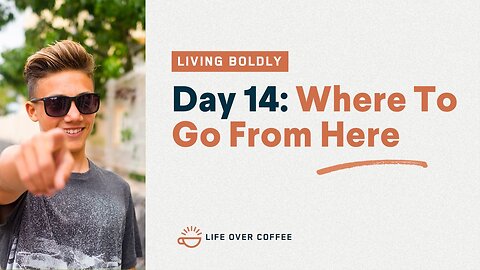 Day 14 – Living Boldly: Where To Go From Here