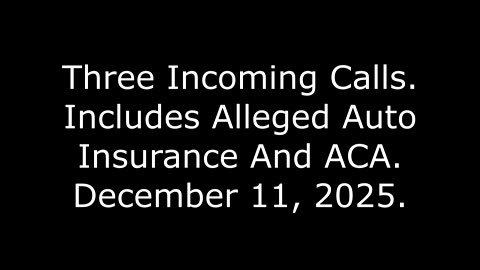 Three Incoming Calls: Includes Alleged Auto Insurance And ACA, December 11, 2025