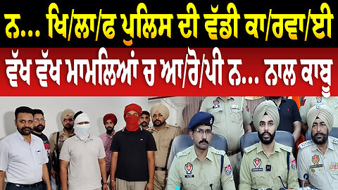 ਨ... ਖਿ/ਲਾ/ਫ ਪੁਲਿਸ ਦੀ ਵੱਡੀ ਕਾ/ਰਵਾ/ਈ ਵੱਖ ਵੱਖ ਮਾਮਲਿਆਂ ਚ ਆ/ਰੋ/ਪੀ ਨ... ਨਾਲ ਕਾਬੂ