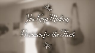 You Keep Making Provision for the Flesh