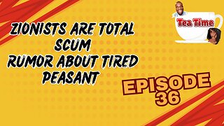 RUMOR ABOUT TIRED PEASANT | ZIONISTS ARE TOTAL SCUM - Tea Time - Episode 36