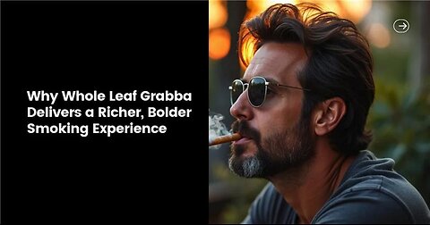 Why Whole Leaf Grabba Delivers a Richer, Bolder Smoking Experience