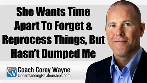 She Wants Time Apart To Forget & Reprocess Things, But Hasn’t Dumped Me