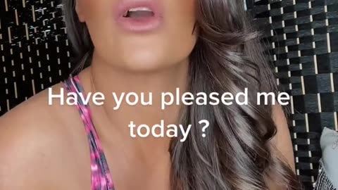 Have you pleased me today
