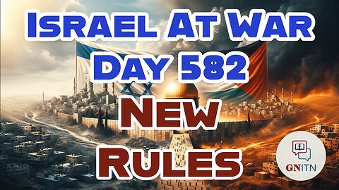 GNITN Special Edition Israel At War Day 582: New Rules 