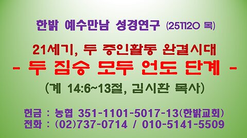 251120(목) 21세기, 두 증인활동 완결시대 - 두 짐승 모두 언도 단계(계 14:6~13절 [예수만남 성경연구] 한밝모바일교회 김시환 목사
