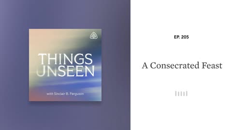 A Consecrated Feast: Things Unseen with Sinclair B. Ferguson