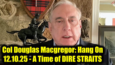 I Want You To See This Video By Col Douglas Macgregor: Hang On 12.10.25 - A Time of DIRE STRAITS