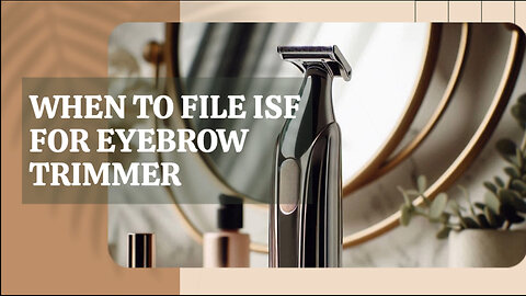 When To File ISF For Eyebrow Trimmer
