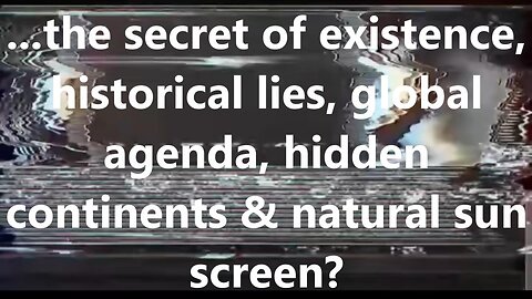 ...the secret of existence, historical lies, global agenda, hidden continents & natural sun screen?