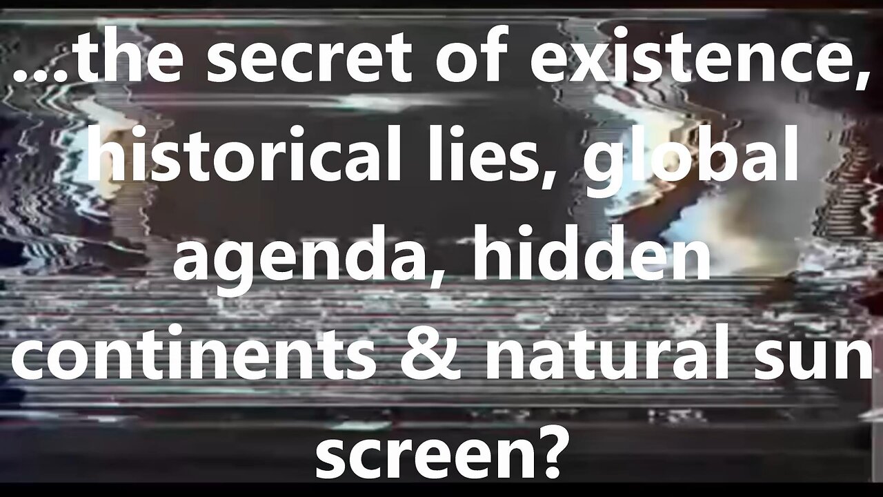 ...the secret of existence, historical lies, global agenda, hidden continents & natural sun screen?