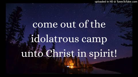 come out of the idolatrous camp unto Christ in spirit!