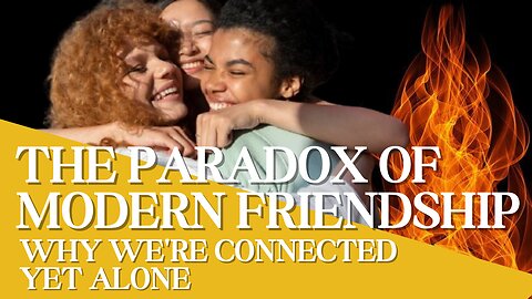 THE PARADOX OF MODERN FRIENDSHIP: WHY WE'RE CONNECTED YET ALONE