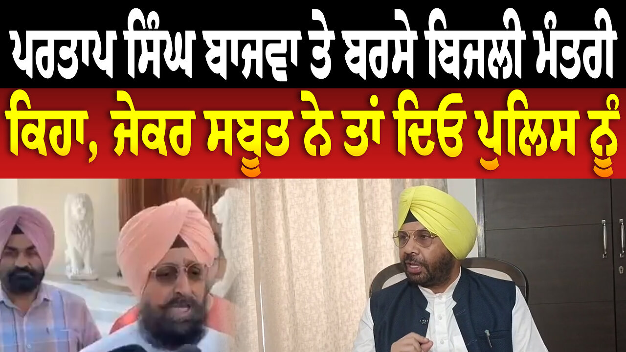 ਪਰਤਾਪ ਸਿੰਘ ਬਾਜਵਾ ਤੇ ਬ/ਰਸੇ ਬਿਜਲੀ ਮੰਤਰੀ, ਕਿਹਾ, ਜੇਕਰ ਸਬੂਤ ਨੇ ਤਾਂ ਦਿਓ ਪੁਲਿਸ ਨੂੰ