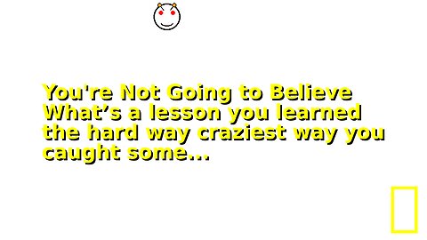 You're Not Going to Believe What’s a lesson you learned the hard way craziest way you caught some...