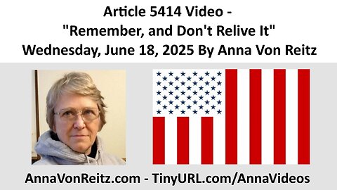 Article 5414 Video - Remember, and Don't Relive It - Wednesday, June 18, 2025 By Anna Von Reitz