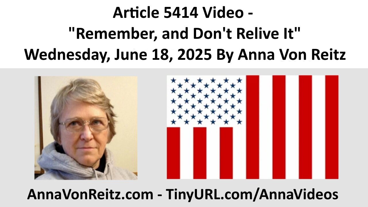 Article 5414 Video - Remember, and Don't Relive It - Wednesday, June 18, 2025 By Anna Von Reitz
