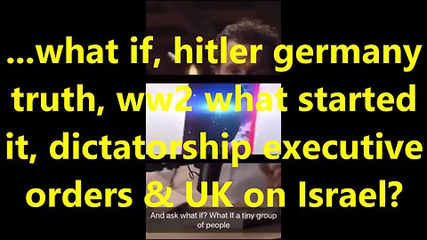 ...what if, Hitler Germany truth, ww2 what started it, dictatorship executive orders & UK on Israel?