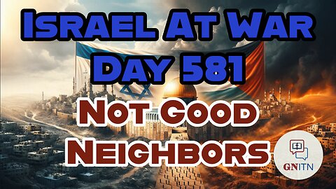 GNITN Special Edition Israel At War Day 581: Not Good Neighbors
