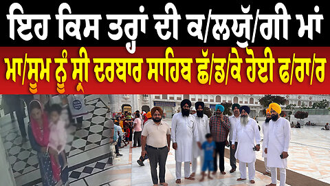 ਇਹ ਕਿਸ ਤਰ੍ਹਾਂ ਦੀ ਕ/ਲ/ਯੁੱ/ਗੀ/ ਮਾਂ, ਮਾ/ਸੂਮ ਨੂੰ ਸ੍ਰੀ ਦਰਬਾਰ ਸਾਹਿਬ ਛੱ/ਡ/ਕੇ ਹੋਈ ਫ/ਰਾ/ਰ