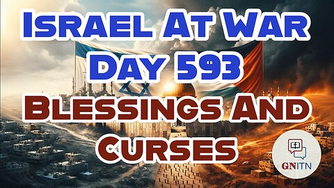 GNITN Special Edition Israel At War Day 593: Blessings And Curses