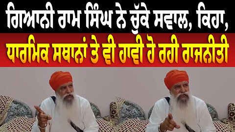 ਗਿਆਨੀ ਰਾਮ ਸਿੰਘ ਨੇ ਚੁੱਕੇ ਸਵਾਲ, ਕਿਹਾ, ਧਾਰਮਿਕ ਸਥਾਨਾਂ ਤੇ ਵੀ ਹਾਵੀ ਹੋ ਰਹੀ ਰਾਜਨੀਤੀ