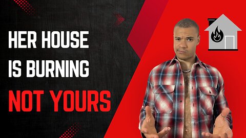 Her house is burning, NOT YOURS