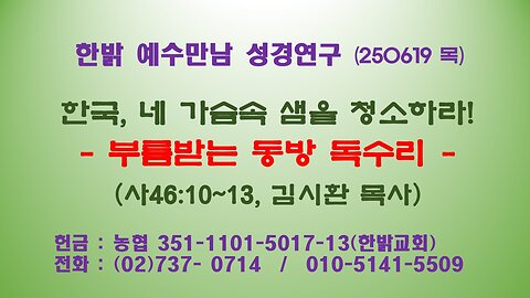 250619(목) 한국, 네 가슴속 샘을 청소하라!-부름받는 동방 독수리 (사46:10~13) [예수만남 성경연구] 한밝모바일교회 김시환 목사