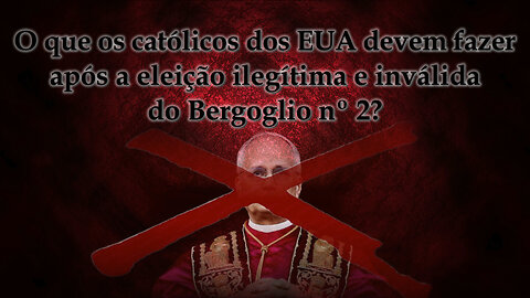 O que os católicos dos EUA devem fazer após a eleição ilegítima e inválida do Bergoglio nº 2?