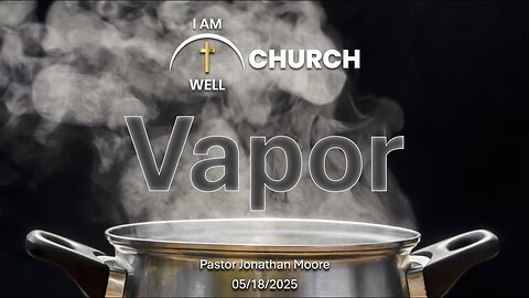 I AM WELL Church Sermon #98 "Vapor" 05/18/2025