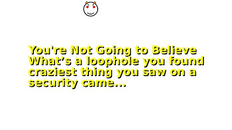 You're Not Going to Believe What’s a loophole you found craziest thing you saw on a security came...