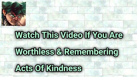 Watch This Video If You Are Worthless & Remembering Acts Of Kindness