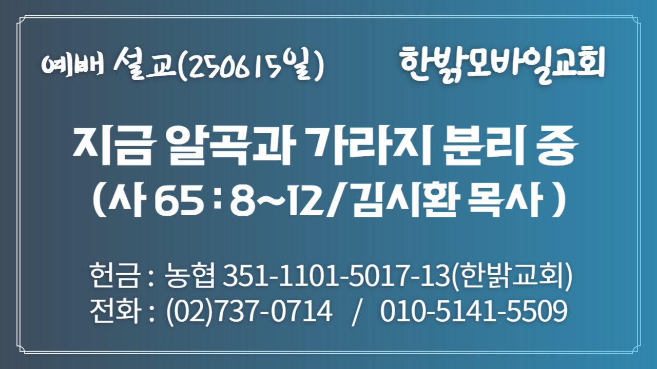 250615(일) [설교말씀] 지금 알곡과 가라지 분리 중(사65 : 8~12) [예배] 한밝모바일교회 김시환 목사
