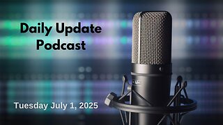 Daily Update Podcast for Tuesday July 1, 2025