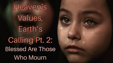 Heaven’s Values, Earth’s Calling Pt. 2: Blessed Are Those Who Mourn