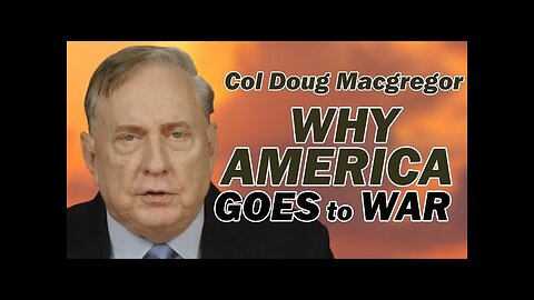 COL DOUG MACGREGOR: WHY AMERICA GOES TO WAR