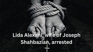 Lida Alexani, wife of Joseph Shahbazian, arrested Article 18