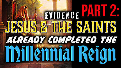 PART 2: Evidence That Jesus & The Saints Already Completed the Millennial Reign
