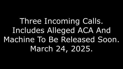 Three Incoming Calls: Includes Alleged ACA And Machine To Be Released Soon, March 24, 2025