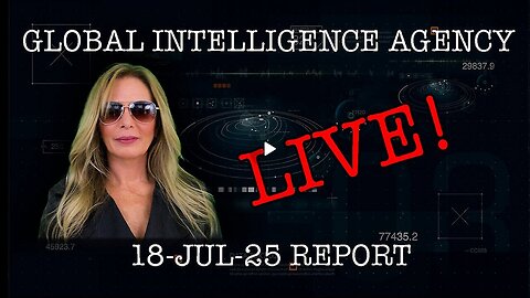 GLOBAL INTELLIGENCE AGENCY REPORT LIVE!! 07.18.2025