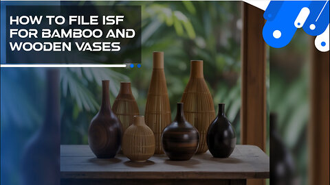 How To File ISF For Bamboo And Wooden Vases