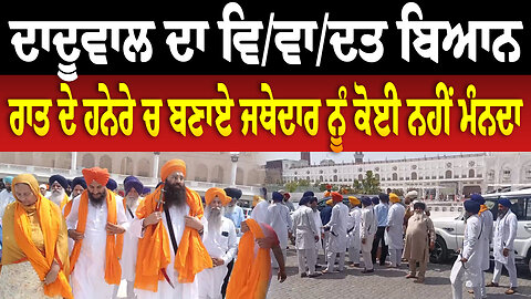 ਦਾਦੂਵਾਲ ਦਾ ਵਿ/ਵਾ/ਦਤ ਬਿਆਨ, ਰਾਤ ਦੇ ਹਨੇਰੇ ਚ ਬਣਾਏ ਜਥੇਦਾਰ ਨੂੰ ਕੋਈ ਨੂੰ ਮੰਨਦਾ