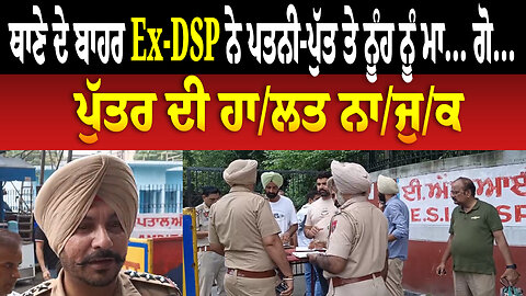 ਥਾਣੇ ਦੇ ਬਾਹਰ Ex-DSP ਨੇ ਪਤਨੀ-ਪੁੱਤ ਤੇ ਨੂੰਹ ਨੂੰ ਮਾ... ਗੋ... ਪੁੱਤਰ ਦੀ ਹਾ/ਲ/ਤ ਨਾ/ਜੁ/ਕ