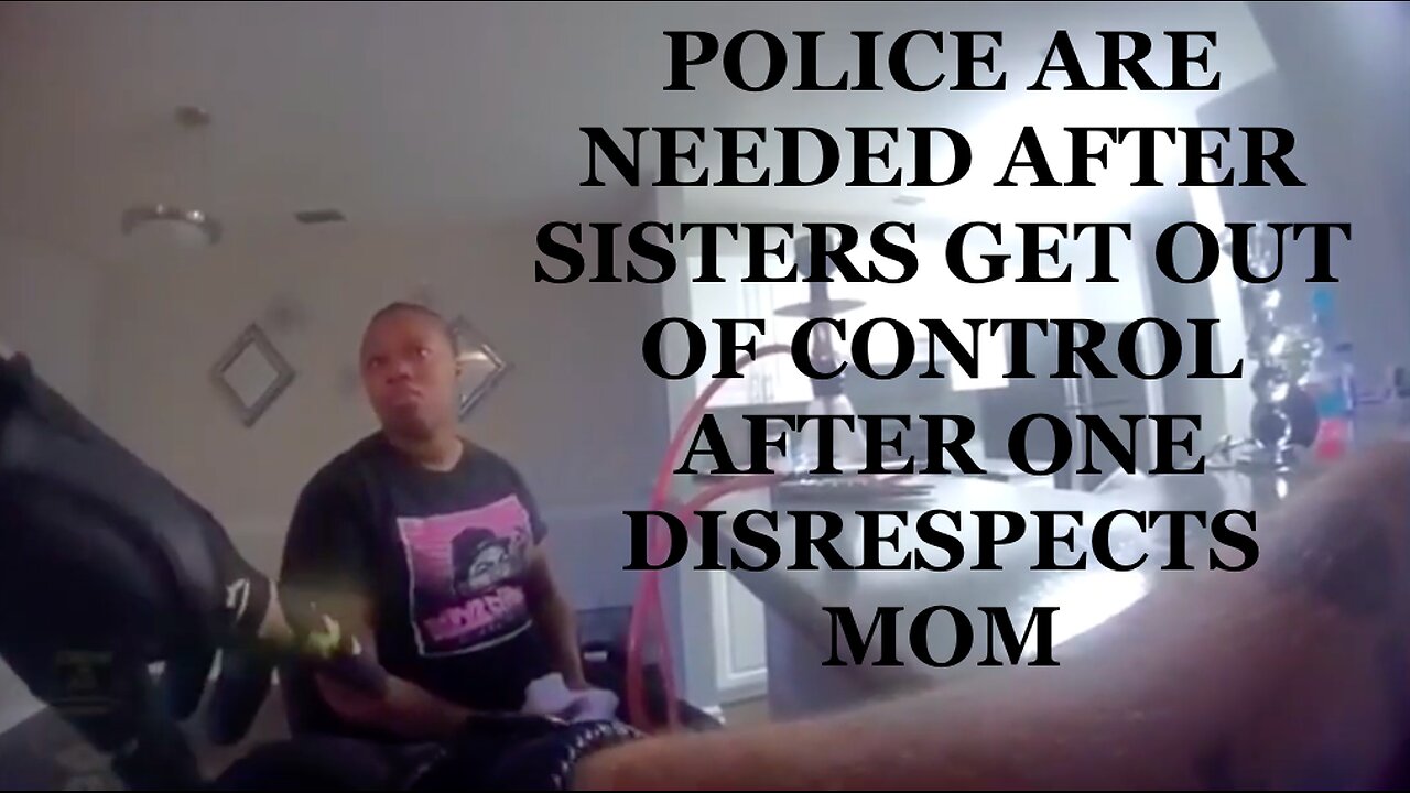 POLICE ARE NEEDED AFTER SISTERS GET OUT OF CONTROL AFTER ONE DISRESPECTS MOM