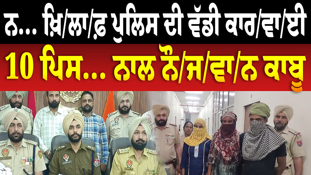ਨ... ਖ਼ਿ/ਲਾ/ਫ਼ ਪੁਲਿਸ ਦੀ ਵੱਡੀ ਕਾ/ਰ/ਵਾ/ਈ, 10 ਪਿ... ਨਾਲ ਨੌਜ.ਵਾ.ਨ. ਕਾ/ਬੂ
