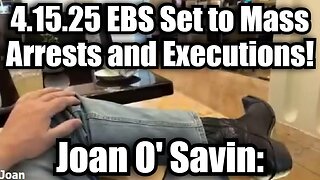 Joan O' Savin 4.15.25 EBS Set to Mass Arrests and Executions!