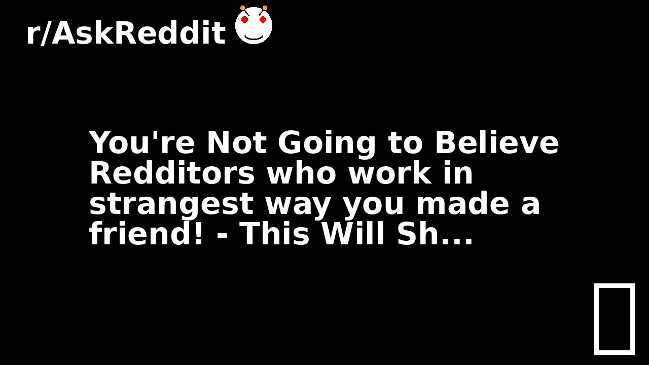 You're Not Going to Believe Redditors who work in strangest way you made a friend! - This Will Sh...