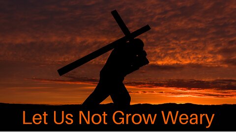 Let Us Not Grow Weary