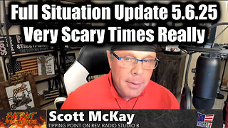 Scott McKay Full Situation Update 5.6.25 - Very Scary Times Really > Lots at Stake